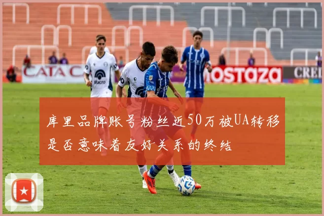 库里品牌账号粉丝近50万被UA转移是否意味着友好关系的终结