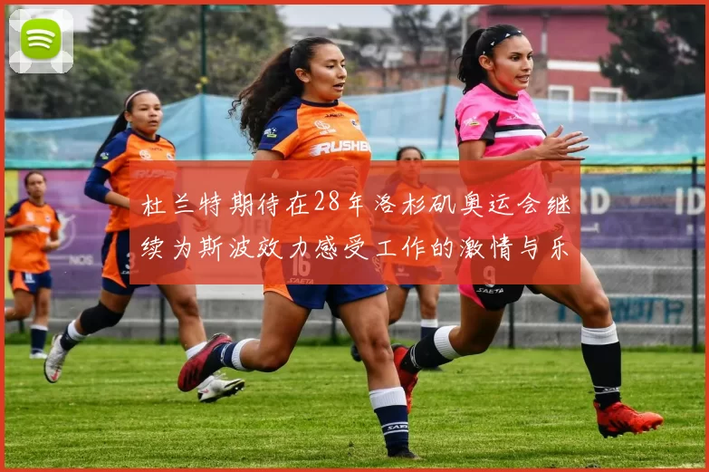 杜兰特期待在28年洛杉矶奥运会继续为斯波效力感受工作的激情与乐趣
